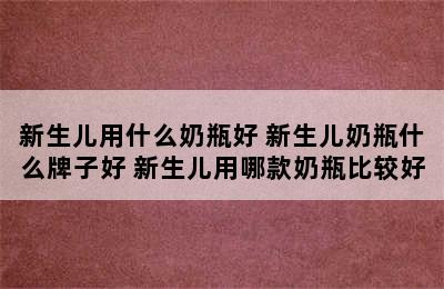 新生儿用什么奶瓶好 新生儿奶瓶什么牌子好 新生儿用哪款奶瓶比较好